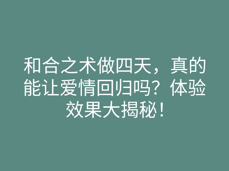 和合之术做四天,真的能让爱情回归吗?体验效果大揭秘!