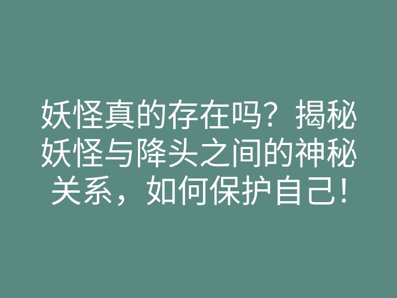 妖怪真的存在吗?揭秘妖怪与降头之间的神秘关系,如何保护自己!
