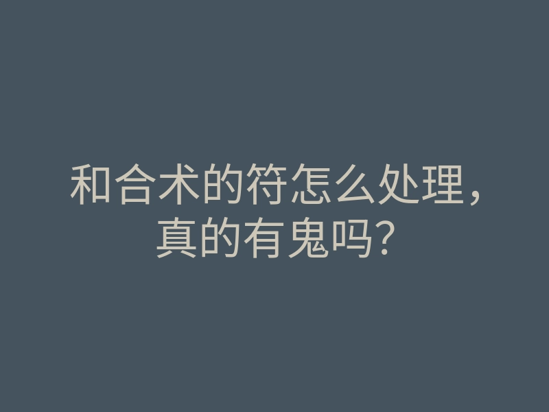 和合术的符怎么处理,真的有鬼吗?