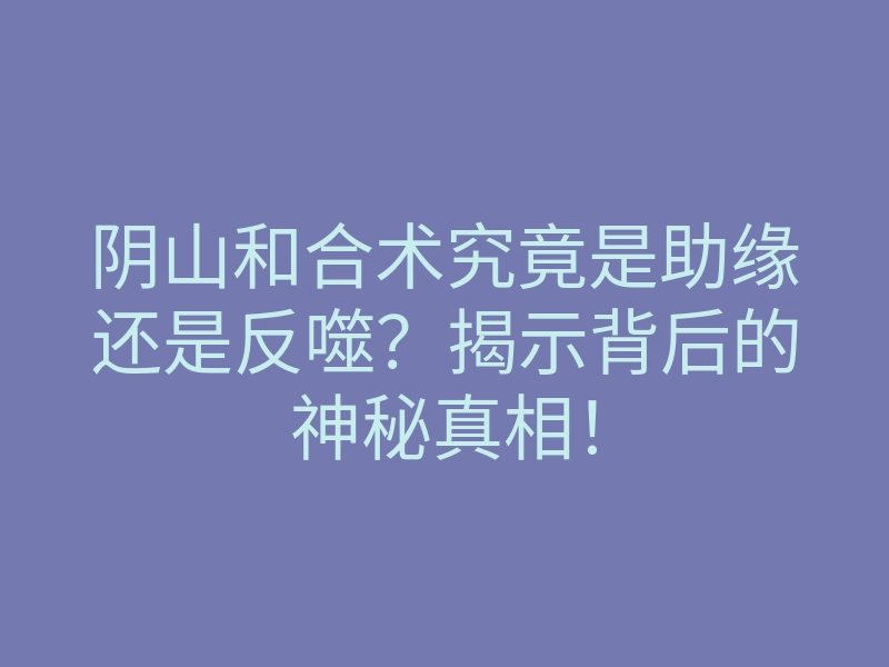 阴山和合术究竟是助缘还是反噬?揭示背后的神秘真相!