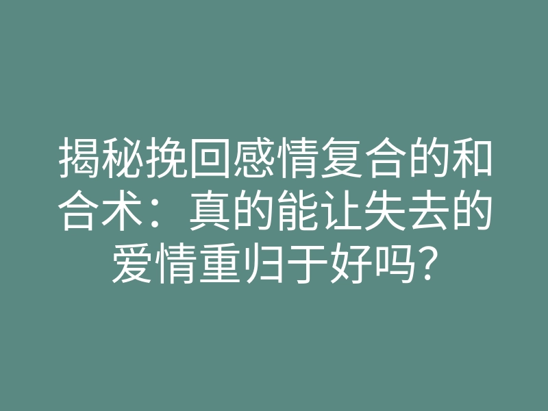 揭秘挽回感情复合的和合术:真的能让失去的爱情重归于好吗?