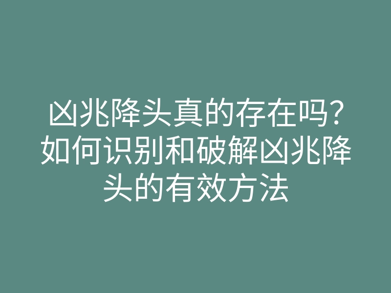 凶兆降头真的存在吗?如何识别和破解凶兆降头的有效方法