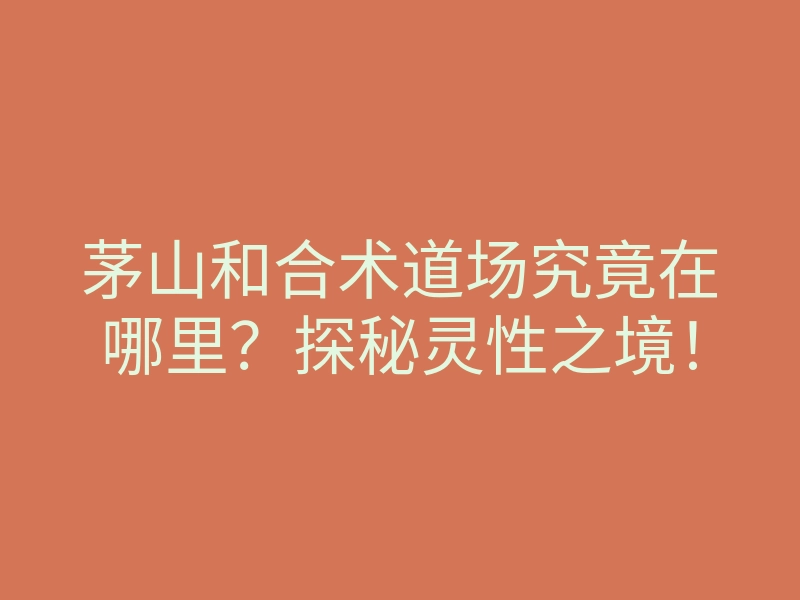 茅山和合术道场究竟在哪里?探秘灵性之境!