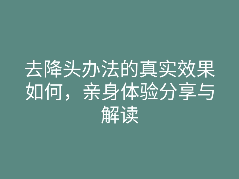 去降头办法的真实效果如何,亲身体验分享与解读
