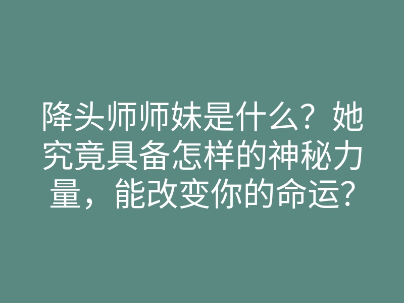 降头师师妹是什么?她究竟具备怎样的神秘力量,能改变你的命运?