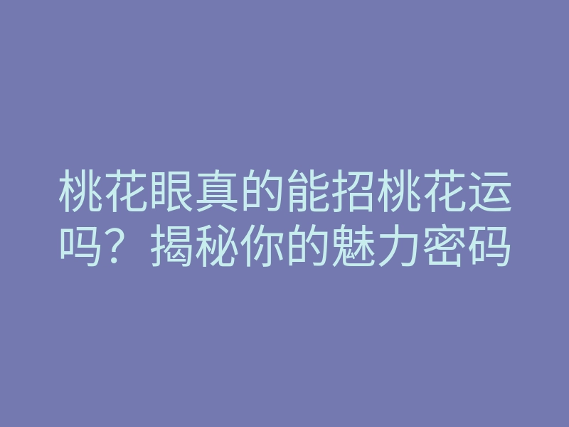 桃花眼真的能招桃花运吗？揭秘你的魅力密码
