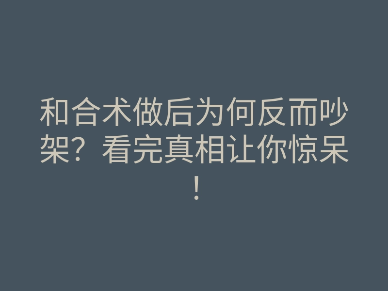 和合术做后为何反而吵架?看完真相让你惊呆!