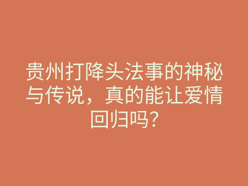 贵州打降头法事的神秘与传说，真的能让爱情回归吗？
