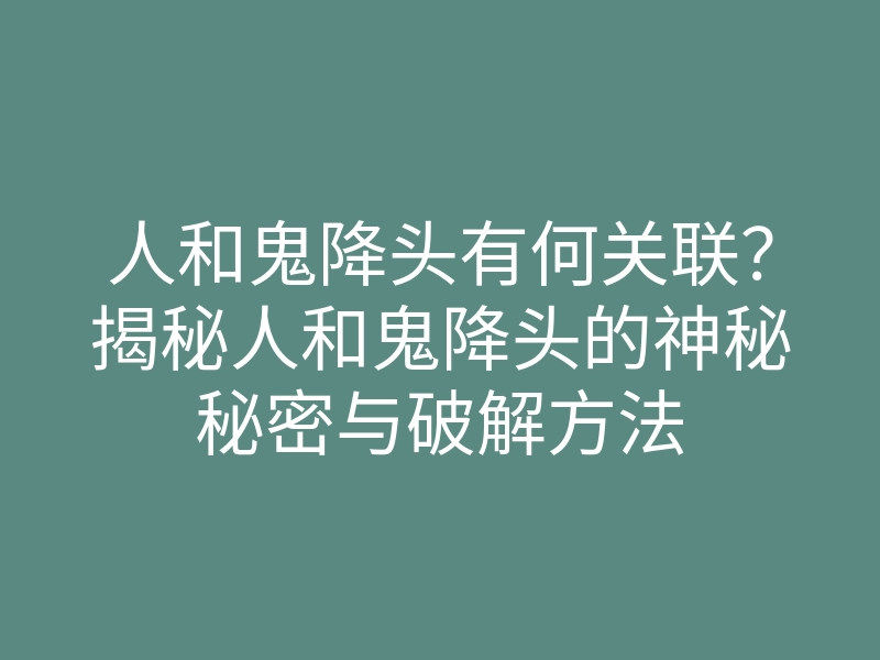 人和鬼降头有何关联?揭秘人和鬼降头的神秘秘密与破解方法