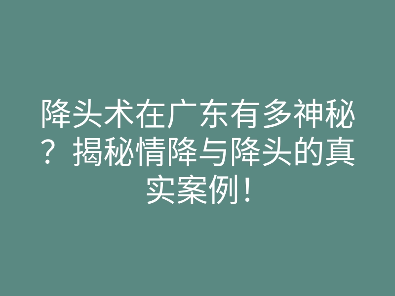 降头术在广东有多神秘？揭秘情降与降头的真实案例！