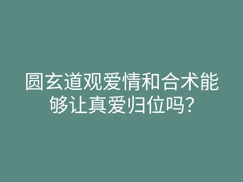 圆玄道观爱情和合术能够让真爱归位吗？