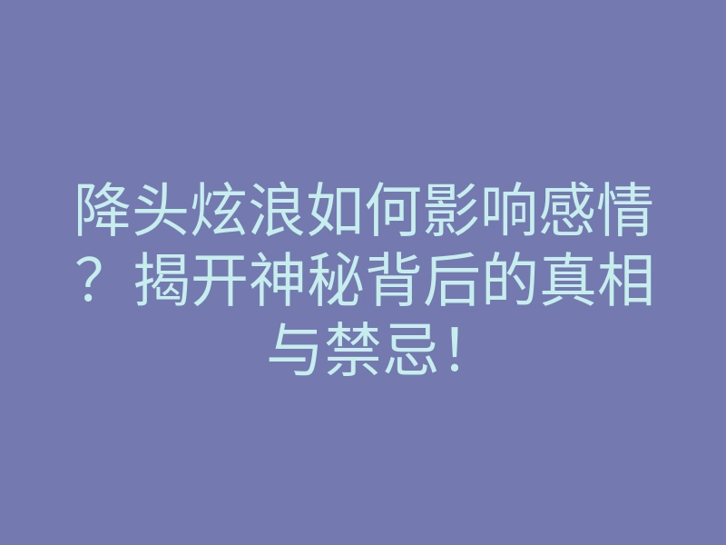 降头炫浪如何影响感情？揭开神秘背后的真相与禁忌！
