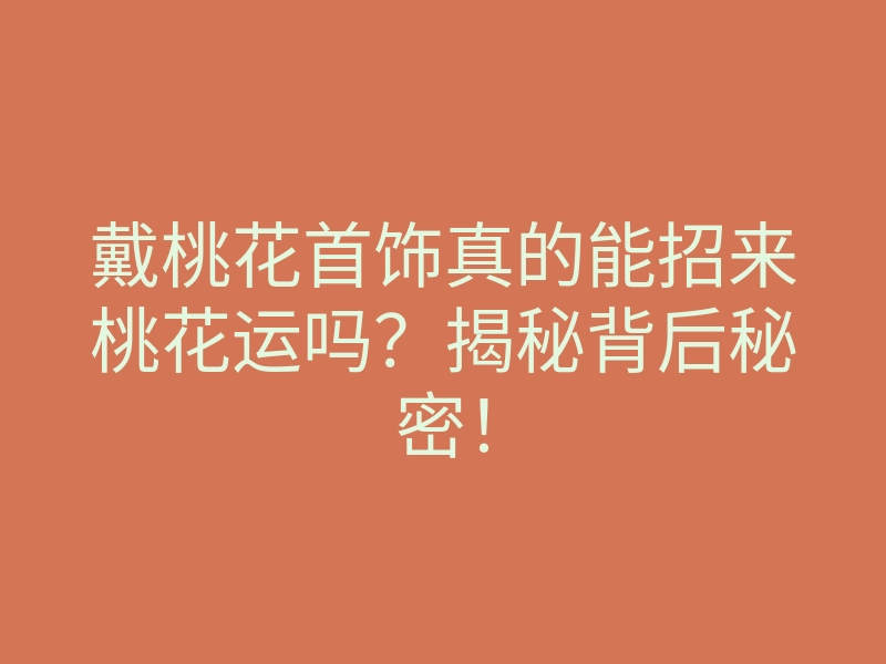 戴桃花首饰真的能招来桃花运吗?揭秘背后秘密!