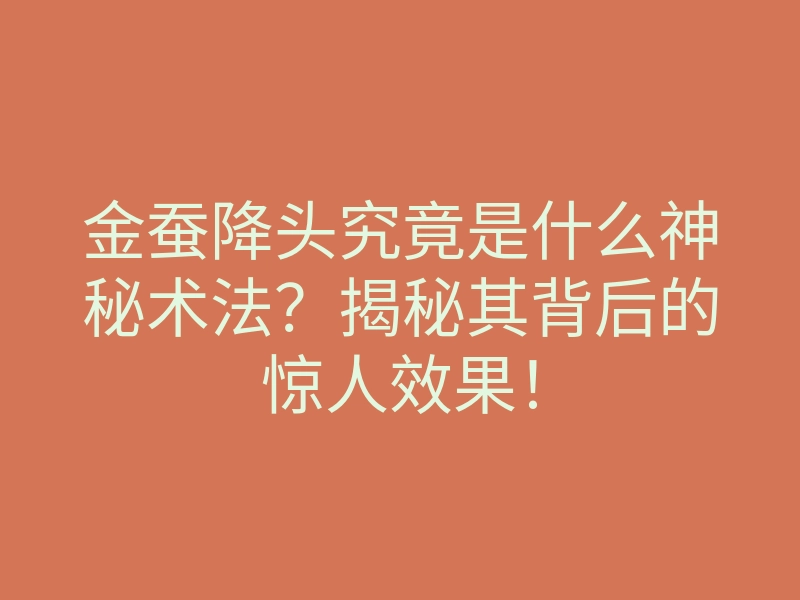 金蚕降头究竟是什么神秘术法?揭秘其背后的惊人效果!