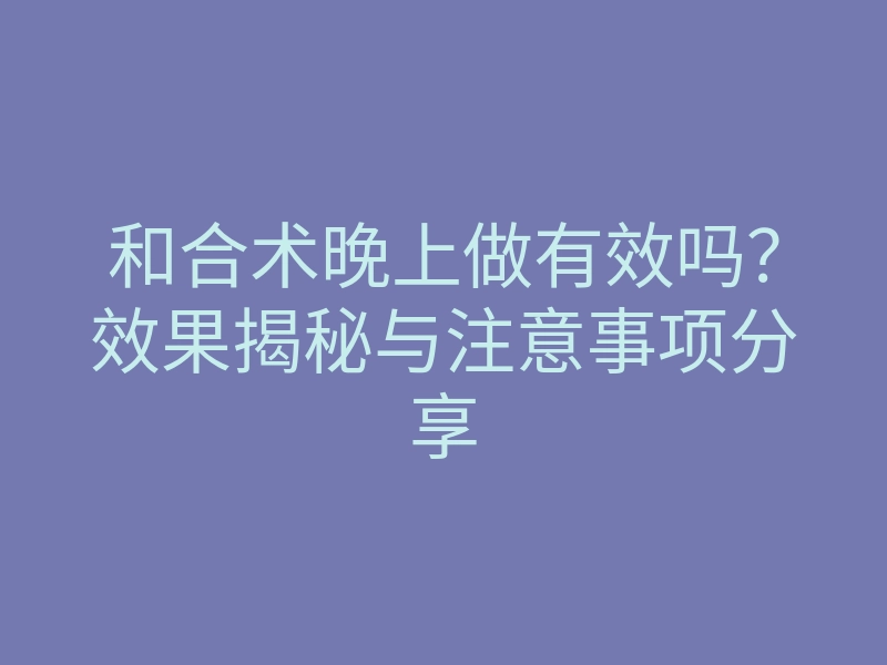 和合术晚上做有效吗？效果揭秘与注意事项分享