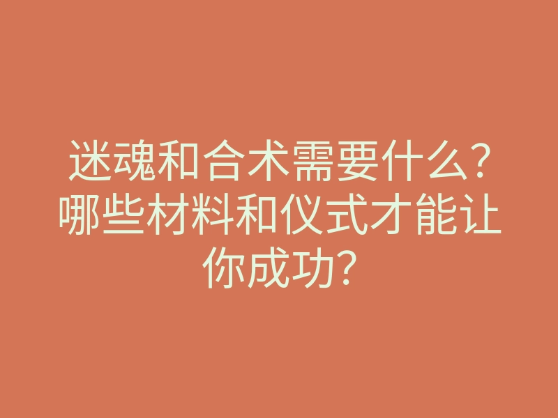 迷魂和合术需要什么?哪些材料和仪式才能让你成功?