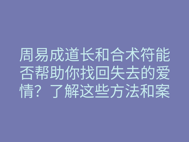 周易成道长和合术符能否帮助你找回失去的爱情?了解这些方法和案例!