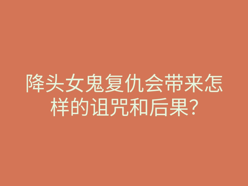 降头女鬼复仇会带来怎样的诅咒和后果?