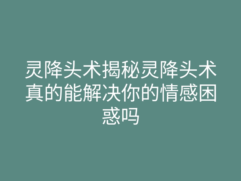 灵降头术揭秘灵降头术真的能解决你的情感困惑吗