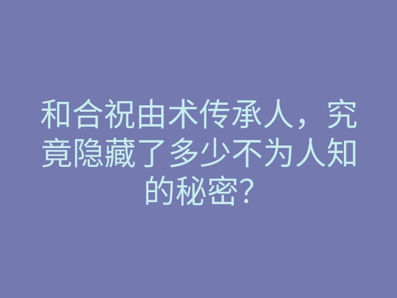 和合祝由术传承人,究竟隐藏了多少不为人知的秘密?