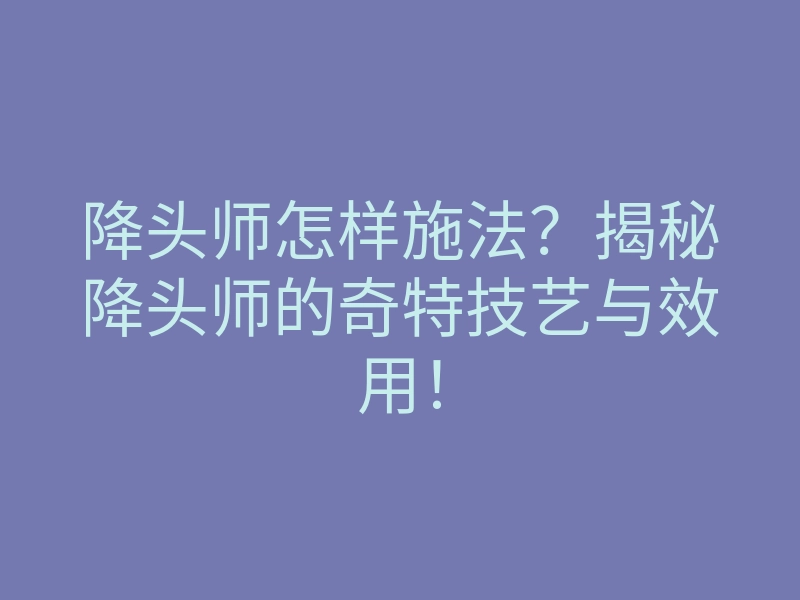 降头师怎样施法?揭秘降头师的奇特技艺与效用!