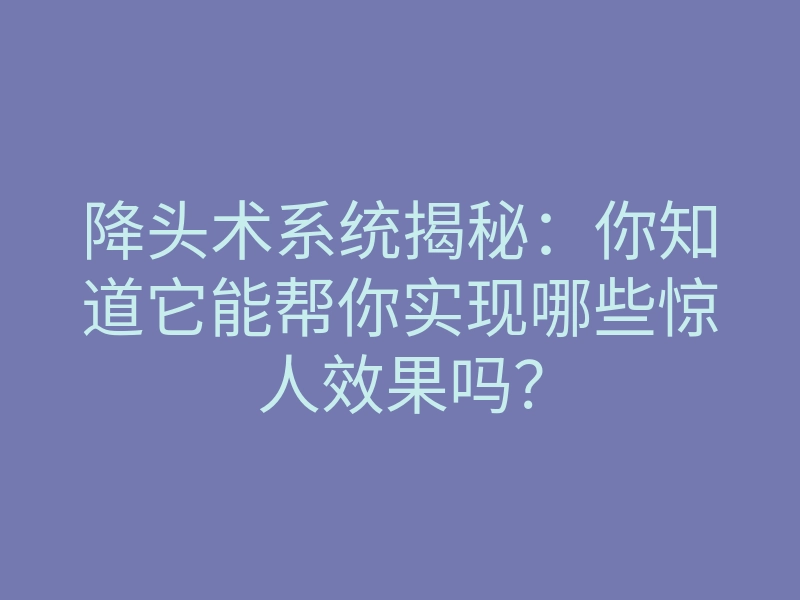 降头术系统揭秘：你知道它能帮你实现哪些惊人效果吗？
