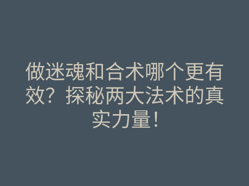 做迷魂和合术哪个更有效?探秘两大法术的真实力量!