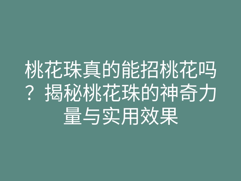 桃花珠真的能招桃花吗?揭秘桃花珠的神奇力量与实用效果
