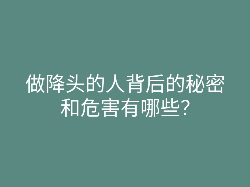 做降头的人背后的秘密和危害有哪些？
