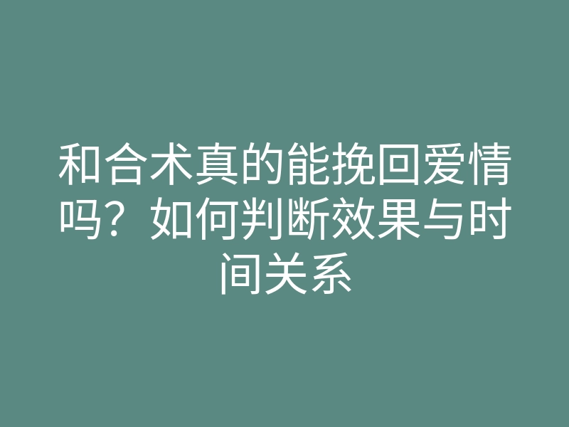 和合术真的能挽回爱情吗？如何判断效果与时间关系