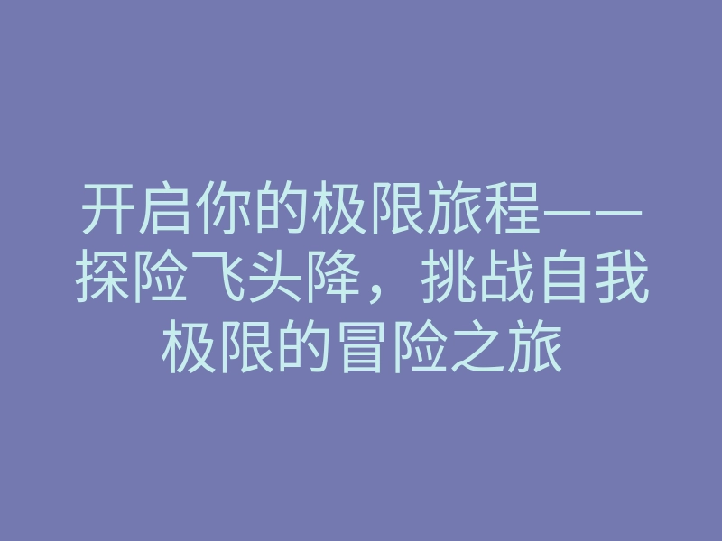 开启你的极限旅程——探险飞头降,挑战自我极限的冒险之旅