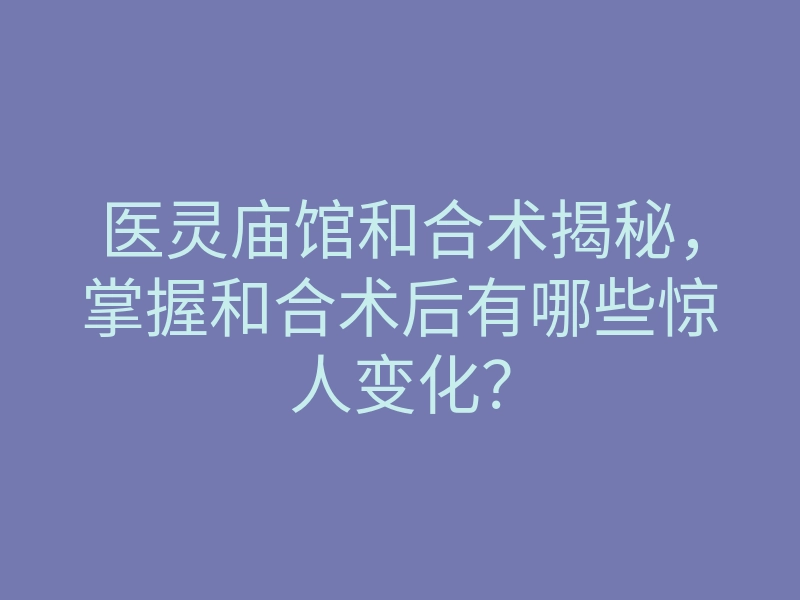医灵庙馆和合术揭秘,掌握和合术后有哪些惊人变化?