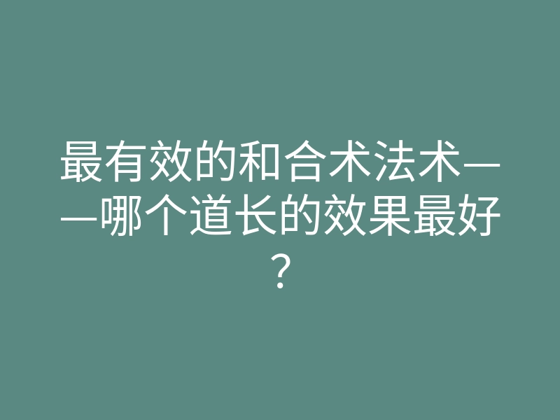 最有效的和合术法术——哪个道长的效果最好?