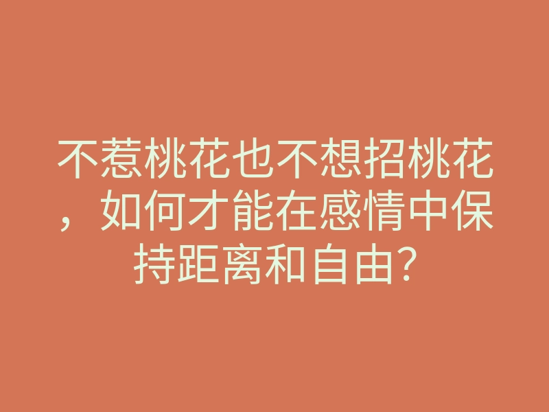 不惹桃花也不想招桃花,如何才能在感情中保持距离和自由?