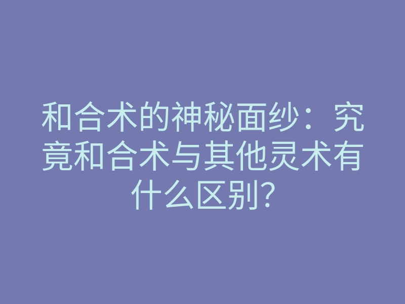 和合术的神秘面纱:究竟和合术与其他灵术有什么区别?