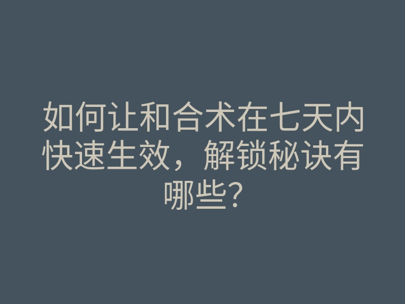 如何让和合术在七天内快速生效，解锁秘诀有哪些？