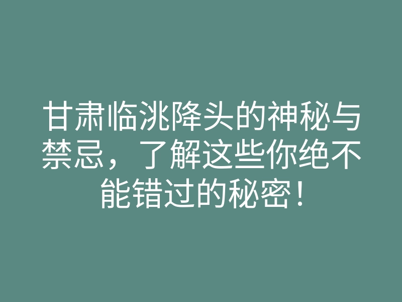 甘肃临洮降头的神秘与禁忌，了解这些你绝不能错过的秘密！