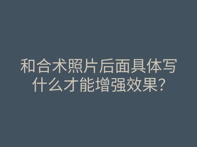 和合术照片后面具体写什么才能增强效果?