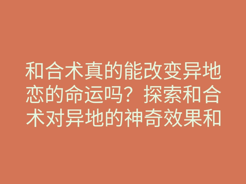 和合术真的能改变异地恋的命运吗?探索和合术对异地的神奇效果和真实案例