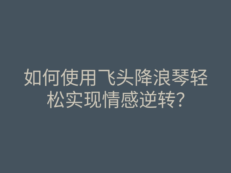 如何使用飞头降浪琴轻松实现情感逆转?
