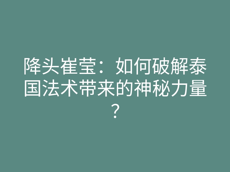降头崔莹：如何破解泰国法术带来的神秘力量？