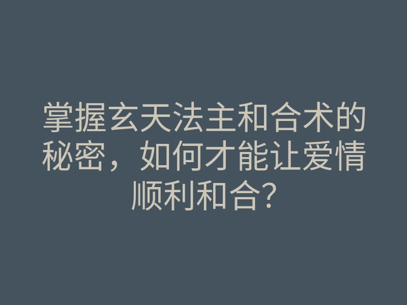 掌握玄天法主和合术的秘密,如何才能让爱情顺利和合?