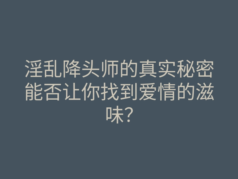 淫乱降头师的真实秘密能否让你找到爱情的滋味?