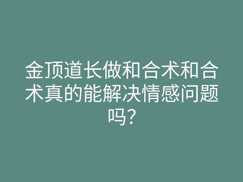 金顶道长做和合术和合术真的能解决情感问题吗?