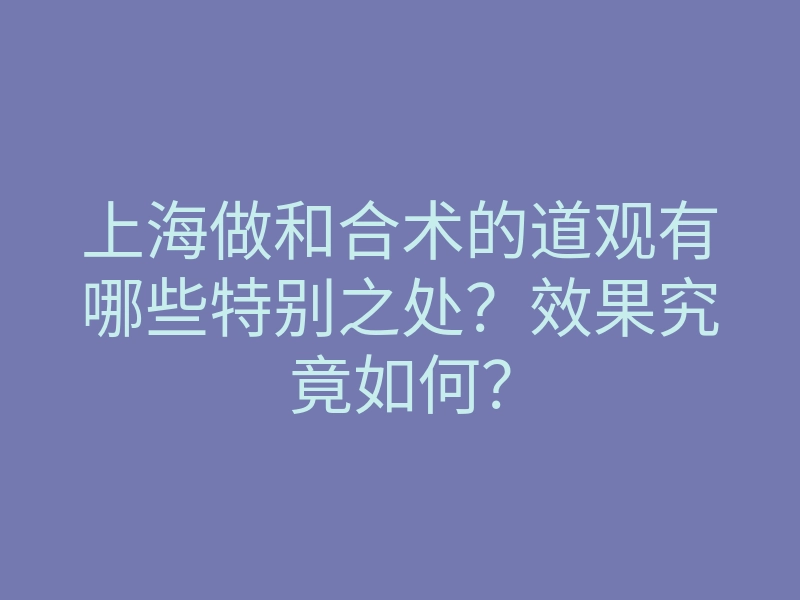 上海做和合术的道观有哪些特别之处?效果究竟如何?