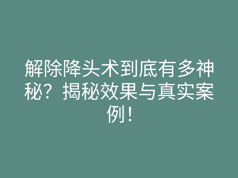 解除降头术到底有多神秘?揭秘效果与真实案例!
