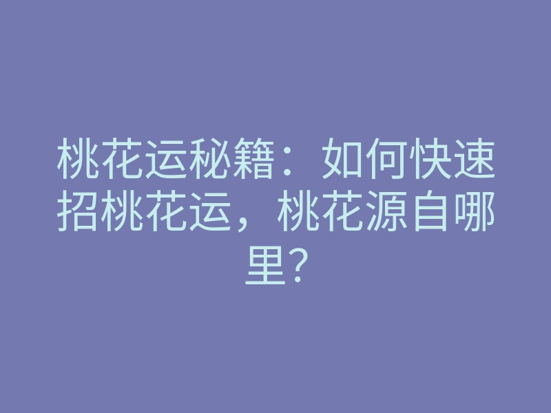 桃花运秘籍：如何快速招桃花运，桃花源自哪里？
