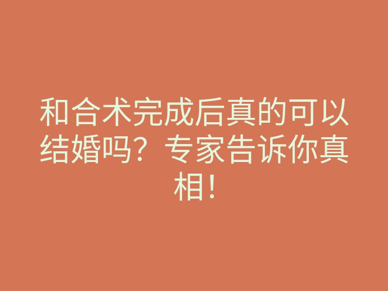 和合术完成后真的可以结婚吗?专家告诉你真相!