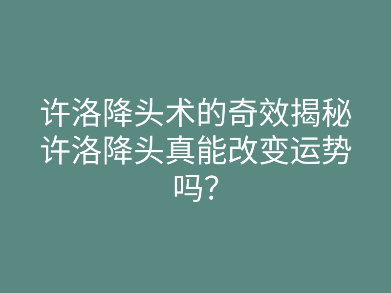 许洛降头术的奇效揭秘许洛降头真能改变运势吗？