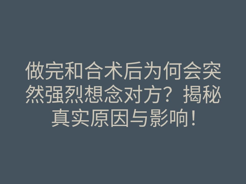 做完和合术后为何会突然强烈想念对方?揭秘真实原因与影响!